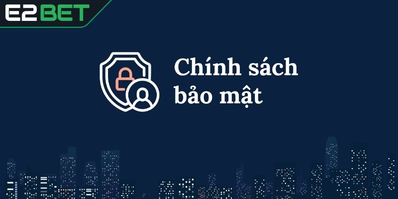 Chính sách bảo mật E2bet và cam kết an toàn dữ liệu