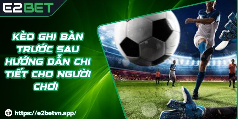 Kèo Ghi Bàn Trước Sau Hướng Dẫn Chi Tiết Cho Người Chơi